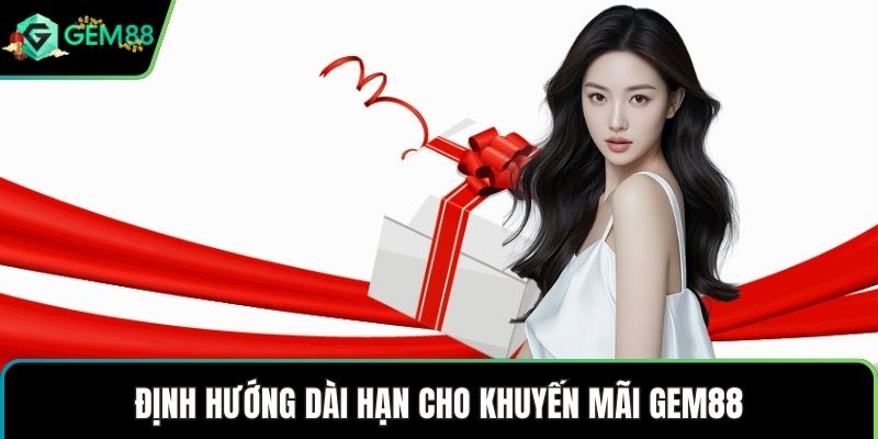 Định hướng dài hạn cho khuyến mãi GEM88