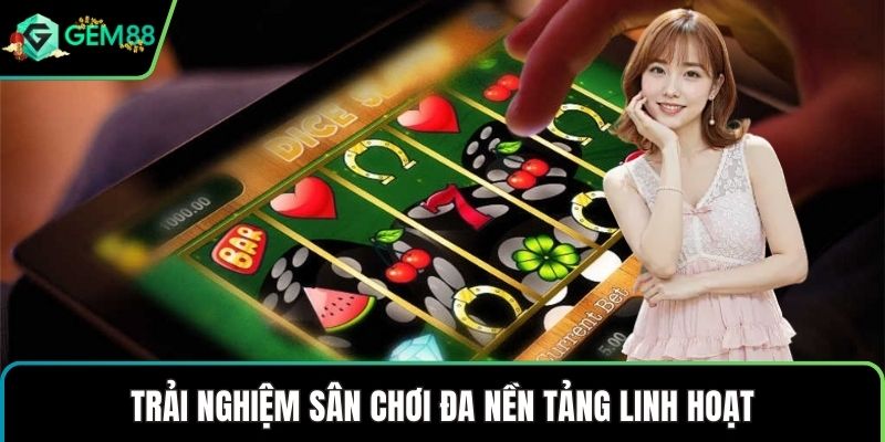 Trải nghiệm sân chơi đa nền tảng linh hoạt